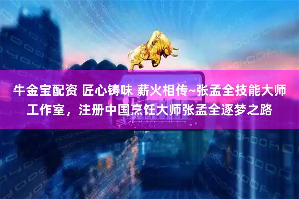 牛金宝配资 匠心铸味 薪火相传~张孟全技能大师工作室，注册中国烹饪大师张孟全逐梦之路
