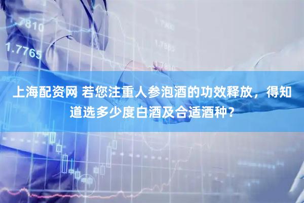 上海配资网 若您注重人参泡酒的功效释放，得知道选多少度白酒及合适酒种？