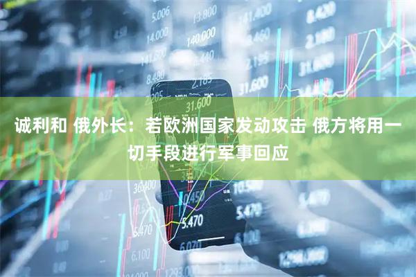 诚利和 俄外长：若欧洲国家发动攻击 俄方将用一切手段进行军事回应