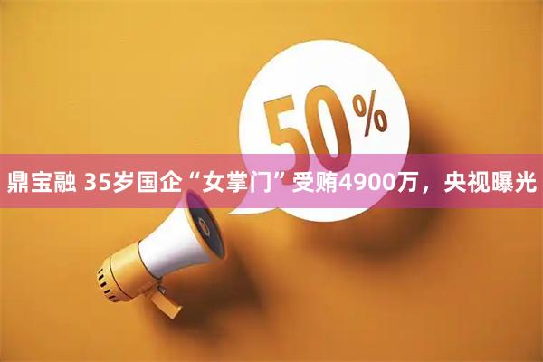 鼎宝融 35岁国企“女掌门”受贿4900万，央视曝光