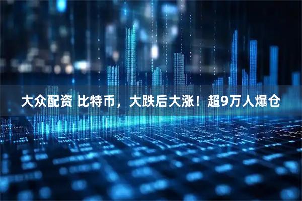 大众配资 比特币，大跌后大涨！超9万人爆仓