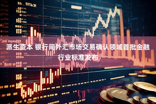 派生资本 银行间外汇市场交易确认领域首批金融行业标准发布