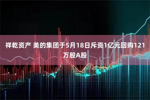 祥乾资产 美的集团于5月18日斥资1亿元回购121万股A股