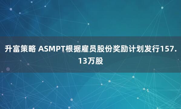 升富策略 ASMPT根据雇员股份奖励计划发行157.13万股