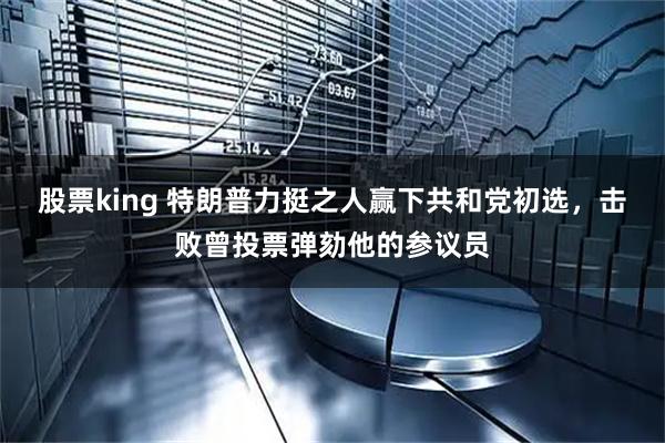 股票king 特朗普力挺之人赢下共和党初选，击败曾投票弹劾他的参议员