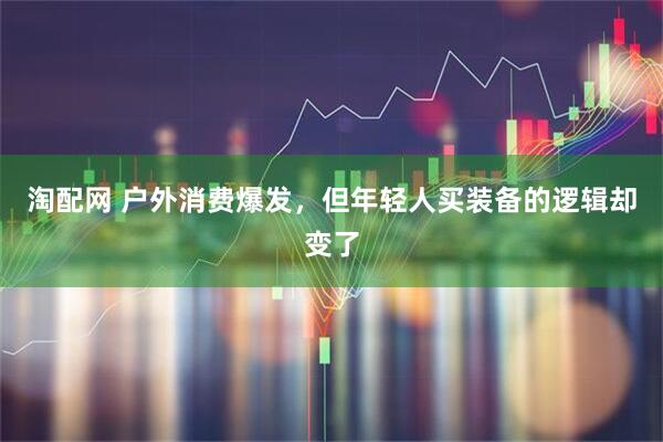 淘配网 户外消费爆发，但年轻人买装备的逻辑却变了