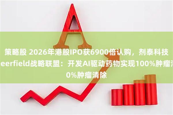策略股 2026年港股IPO获6900倍认购，剂泰科技与Deerfield战略联盟：开发AI驱动药物实现100%肿瘤清除