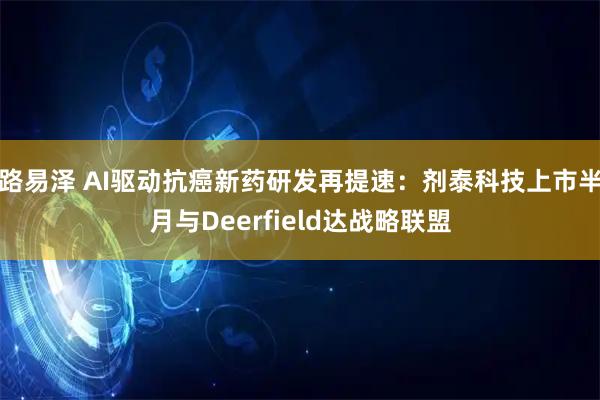 路易泽 AI驱动抗癌新药研发再提速：剂泰科技上市半月与Deerfield达战略联盟