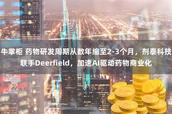 牛掌柜 药物研发周期从数年缩至2-3个月，剂泰科技联手Deerfield，加速AI驱动药物商业化