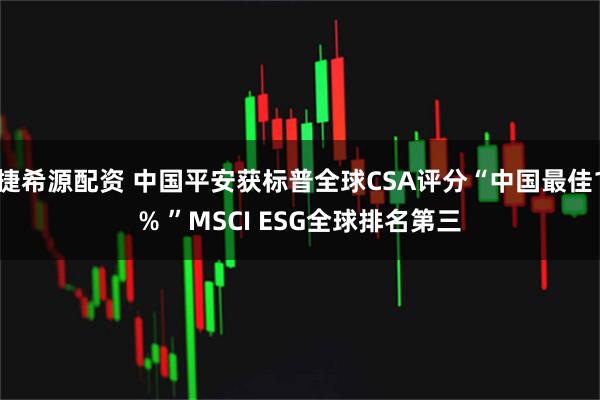 捷希源配资 中国平安获标普全球CSA评分“中国最佳1% ”MSCI ESG全球排名第三