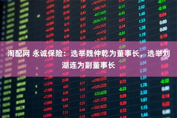 淘配网 永诚保险：选举魏仲乾为董事长，选举刘湖连为副董事长