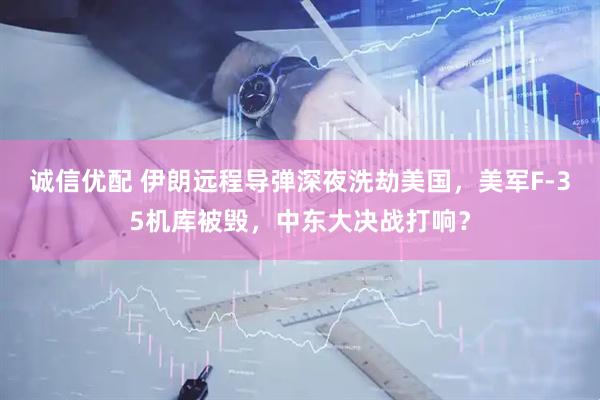 诚信优配 伊朗远程导弹深夜洗劫美国，美军F-35机库被毁，中东大决战打响？