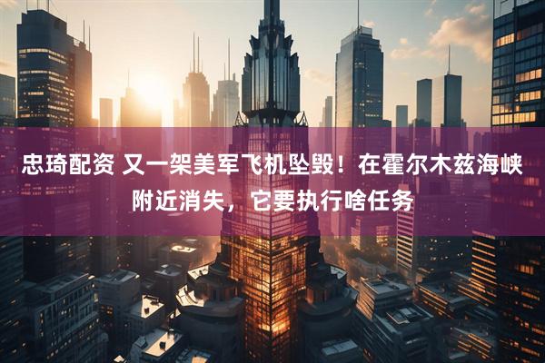 忠琦配资 又一架美军飞机坠毁！在霍尔木兹海峡附近消失，它要执行啥任务