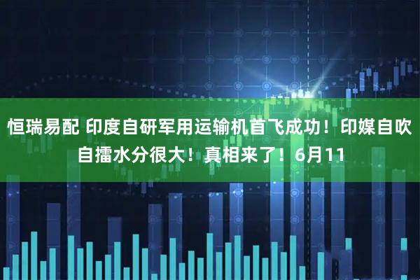 恒瑞易配 印度自研军用运输机首飞成功！印媒自吹自擂水分很大！真相来了！6月11