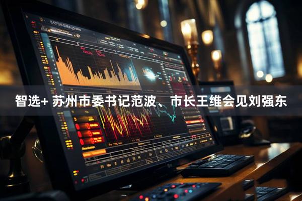 智选+ 苏州市委书记范波、市长王维会见刘强东
