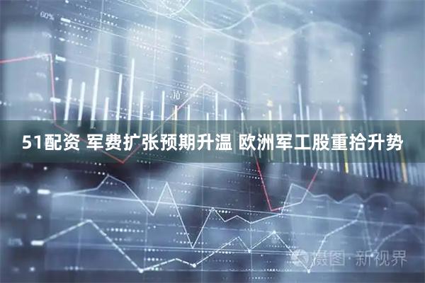 51配资 军费扩张预期升温 欧洲军工股重拾升势