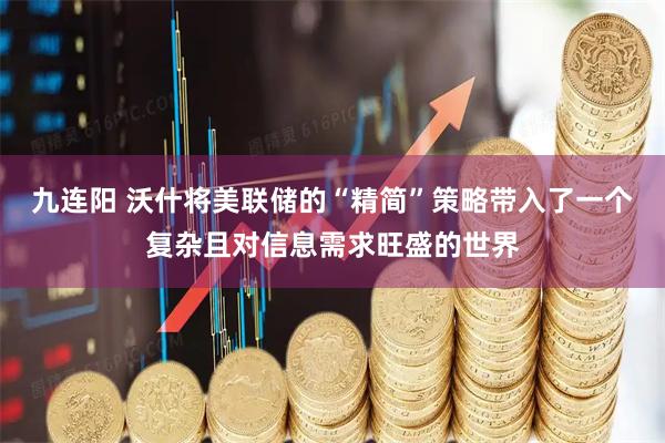九连阳 沃什将美联储的“精简”策略带入了一个复杂且对信息需求旺盛的世界