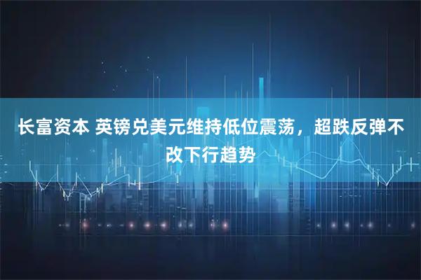长富资本 英镑兑美元维持低位震荡，超跌反弹不改下行趋势