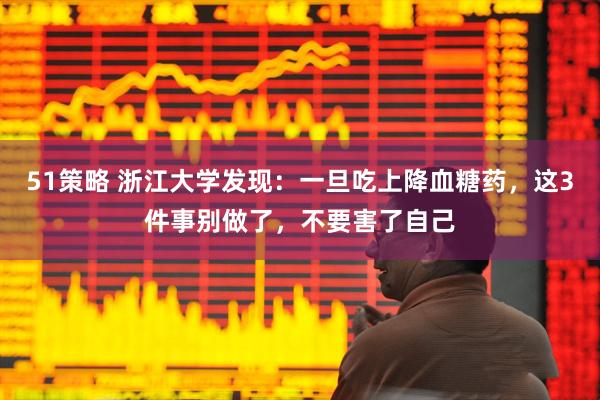 51策略 浙江大学发现：一旦吃上降血糖药，这3件事别做了，不要害了自己