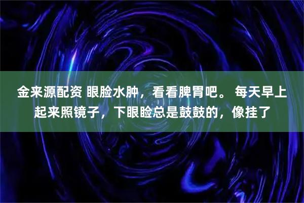 金来源配资 眼脸水肿，看看脾胃吧。 每天早上起来照镜子，下眼睑总是鼓鼓的，像挂了