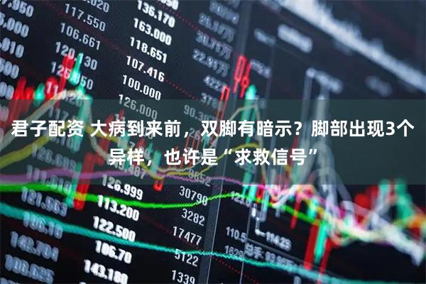 君子配资 大病到来前，双脚有暗示？脚部出现3个异样，也许是“求救信号”