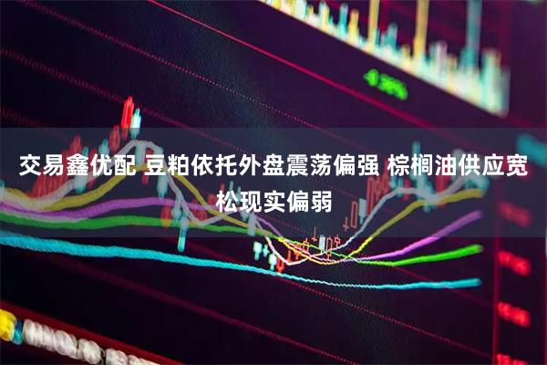 交易鑫优配 豆粕依托外盘震荡偏强 棕榈油供应宽松现实偏弱