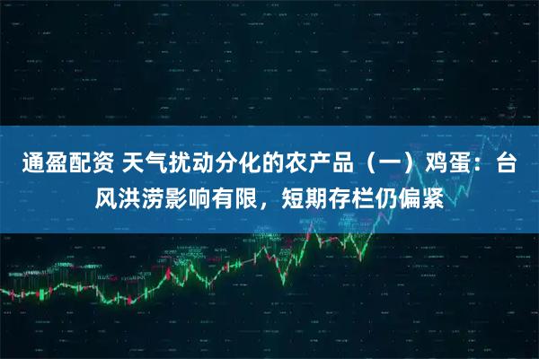 通盈配资 天气扰动分化的农产品（一）鸡蛋：台风洪涝影响有限，短期存栏仍偏紧