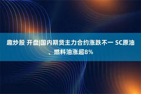 趣炒股 开盘|国内期货主力合约涨跌不一 SC原油、燃料油涨超8%