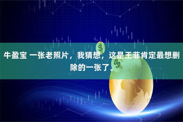 牛盈宝 一张老照片，我猜想，这是王菲肯定最想删除的一张了。
