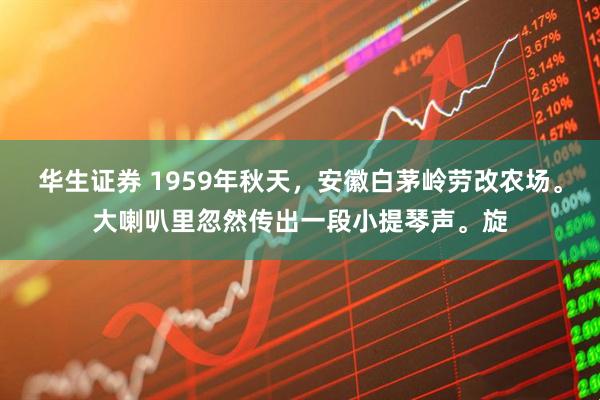 华生证券 1959年秋天，安徽白茅岭劳改农场。大喇叭里忽然传出一段小提琴声。旋
