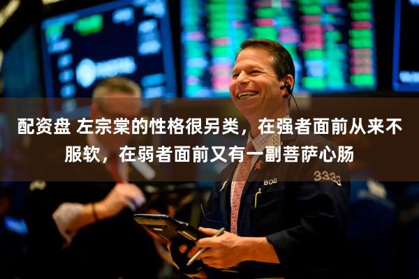 配资盘 左宗棠的性格很另类，在强者面前从来不服软，在弱者面前又有一副菩萨心肠
