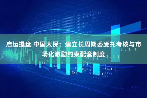 启运操盘 中国太保：建立长周期委受托考核与市场化激励约束配套制度