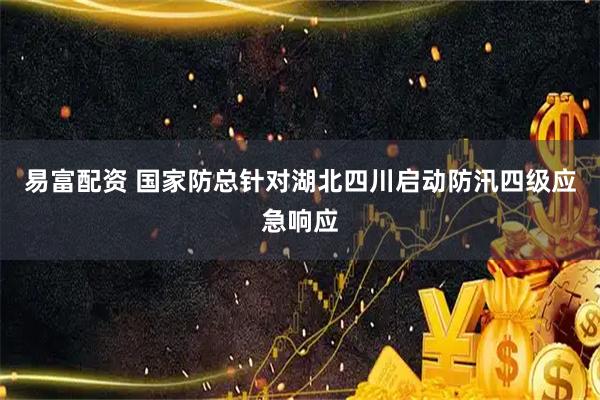 易富配资 国家防总针对湖北四川启动防汛四级应急响应