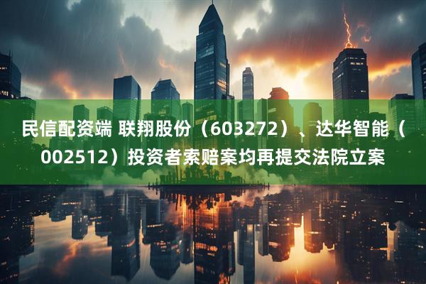 民信配资端 联翔股份（603272）、达华智能（002512）投资者索赔案均再提交法院立案