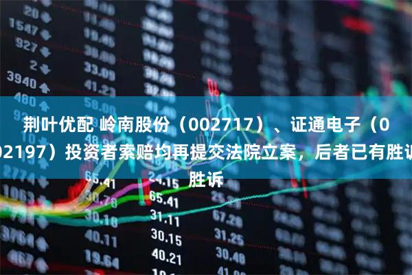 荆叶优配 岭南股份（002717）、证通电子（002197）投资者索赔均再提交法院立案，后者已有胜诉