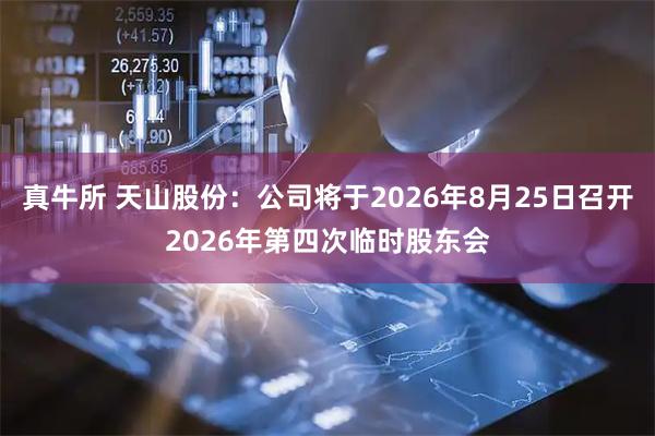 真牛所 天山股份：公司将于2026年8月25日召开2026年第四次临时股东会