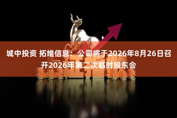 城中投资 拓维信息：公司将于2026年8月26日召开2026年第二次临时股东会