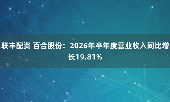 联丰配资 百合股份：2026年半年度营业收入同比增长19.81%