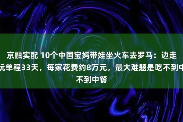 京融实配 10个中国宝妈带娃坐火车去罗马：边走边玩单程33天，每家花费约8万元，最大难题是吃不到中餐